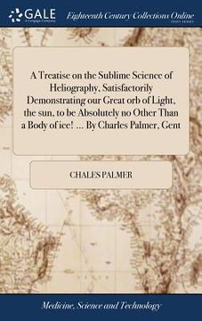 portada A Treatise on the Sublime Science of Heliography, Satisfactorily Demonstrating our Great orb of Light, the sun, to be Absolutely no Other Than a Body (in English)