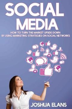 portada Social Media: How to Turn the Market Upside Down by Using Marketing Strategies on Social Networks (in English)