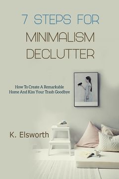 portada 7 Steps For Minimalism Declutter: How To Create A Remarkable Home And Kiss Your Trash Goodbye (en Inglés)