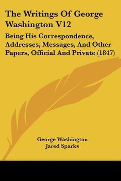 portada the writings of george washington v12: being his correspondence, addresses, messages, and other papers, official and private (1847)