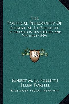 portada the political philosophy of robert m. la follette the political philosophy of robert m. la follette: as revealed in his speeches and writings (1920) a (en Inglés)