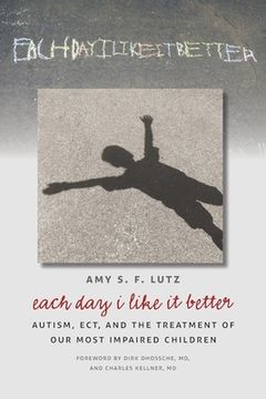 portada Each Day I Like It Better: Autism, ECT, and the Treatment of Our Most Impaired Children (in English)