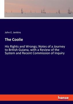 portada The Coolie: His Rights and Wrongs; Notes of a Journey to British Guiana, with a Review of the System and Recent Commission of Inqu (en Inglés)