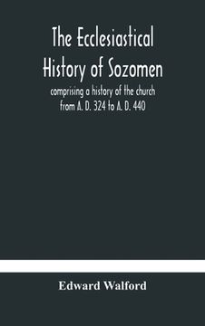 portada The ecclesiastical history of Sozomen: comprising a history of the church from A. D. 324 to A. D. 440 Also the Ecclesiastical History of Philostorgius 