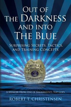portada Out of the Darkness and into the Blue: Surprising Secrets, Tactics, and Training Concepts: A Memoir from one of Kalamazoo's Top Cops (en Inglés)