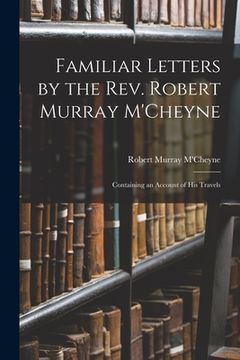 portada Familiar Letters by the Rev. Robert Murray M'Cheyne: Containing an Account of His Travels (en Inglés)