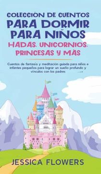 Libro Colección de Cuentos Para Dormir Para Niños: Hadas, Unicornios,  Princesas y Más: Cuentos de Fantasía y Meditación Guiada Para Niños e  Infantes. Un Sueño Profundo y Vínculos con los Padres, Jessica