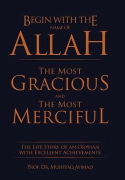 portada Begin with the Name of Allah the Most Gracious and the Most Merciful: The Life Story of an Orphan with Excellent Achievements (en Inglés)