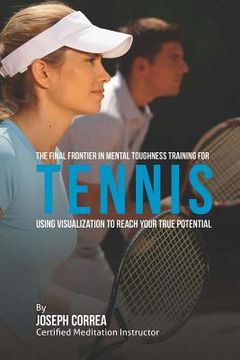 portada The Final Frontier in Mental Toughness Training for Tennis: Using Visualization to Reach Your True Potential (en Inglés)