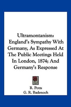 portada ultramontanism: england's sympathy with germany, as expressed at the public meetings held in london, 1874; and germany's response (en Inglés)