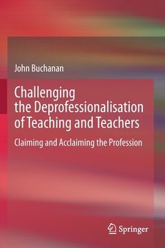 portada Challenging the Deprofessionalisation of Teaching and Teachers: Claiming and Acclaiming the Profession (in English)