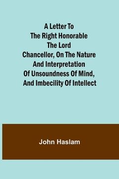 portada A Letter to the Right Honorable the Lord Chancellor, on the Nature and Interpretation of Unsoundness of Mind, and Imbecility of Intellect (in English)