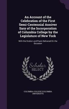 portada An Account of the Celebration of the First Semi-Centennial Anniver Sary of the Incorporation of Columbia College by the Legislature of New York: With (en Inglés)
