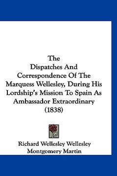 portada the dispatches and correspondence of the marquess wellesley, during his lordship's mission to spain as ambassador extraordinary (1838) (en Inglés)