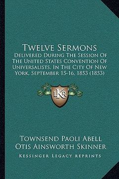 portada twelve sermons: delivered during the session of the united states convention of universalists, in the city of new york, september 15-1 (en Inglés)