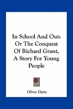 portada in school and out: or the conquest of richard grant, a story for young people (en Inglés)