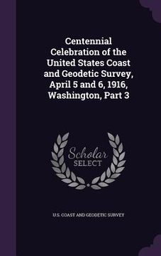 portada Centennial Celebration of the United States Coast and Geodetic Survey, April 5 and 6, 1916, Washington, Part 3 (in English)