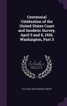 portada Centennial Celebration of the United States Coast and Geodetic Survey, April 5 and 6, 1916, Washington, Part 3 (en Inglés)