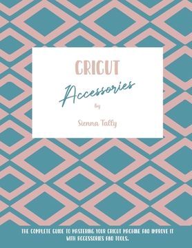 portada Cricut Accessories: The Complete Guide To Mastering Your Cricut Machine And Improve It With Accessories And Tools (en Inglés)