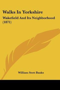 portada walks in yorkshire: wakefield and its neighborhood (1871) (in English)