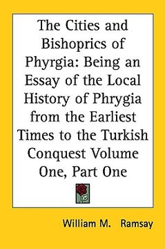 portada the cities and bishoprics of phyrgia: being an essay of the local history of phrygia from the earliest times to the turkish conquest volume one, part (en Inglés)