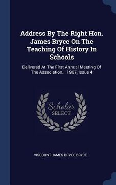 portada Address By The Right Hon. James Bryce On The Teaching Of History In Schools: Delivered At The First Annual Meeting Of The Association... 1907, Issue 4 (en Inglés)