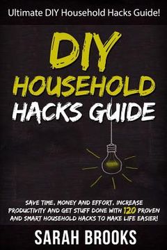 portada DIY Household Hacks: Ultimate DIY Household Hacks Guide! Save Time, Money And Effort, Increase Productivity And Get Stuff Done With 120 Pro (en Inglés)