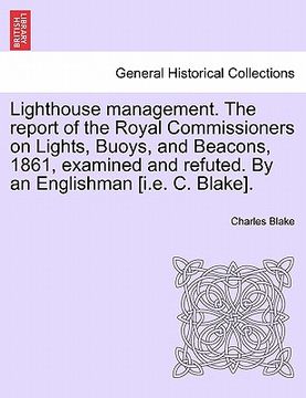 portada lighthouse management. the report of the royal commissioners on lights, buoys, and beacons, 1861, examined and refuted. by an englishman [i.e. c. blak (en Inglés)
