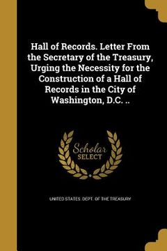 portada Hall of Records. Letter From the Secretary of the Treasury, Urging the Necessity for the Construction of a Hall of Records in the City of Washington, (en Inglés)