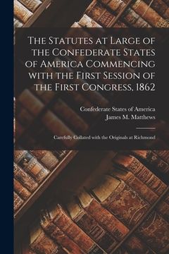 portada The Statutes at Large of the Confederate States of America Commencing With the First Session of the First Congress, 1862: Carefully Collated With the (in English)