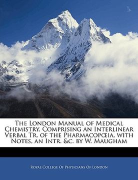 portada the london manual of medical chemistry, comprising an interlinear verbal tr. of the pharmacopia, with notes, an intr. &c. by w. maugham (en Inglés)