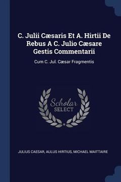 portada C. Julii Cæsaris Et A. Hirtii De Rebus A C. Julio Cæsare Gestis Commentarii: Cum C. Jul. Cæsar Fragmentis (en Inglés)