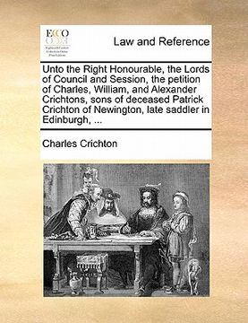portada unto the right honourable, the lords of council and session, the petition of charles, william, and alexander crichtons, sons of deceased patrick crich (en Inglés)