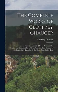 portada The Complete Works of Geoffrey Chaucer: The House of Fame: The Legend of Good Women: The Treatise on the Astrolabe: With an Account of the Sources of. Tales. [V. 4] the Canterbury Tales: Text (en Inglés)