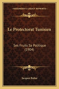 portada Le Protectorat Tunisien: Ses Fruits Sa Politique (1904) (en Francés)
