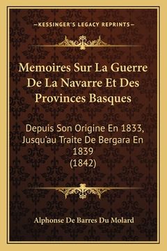 portada Memoires Sur La Guerre De La Navarre Et Des Provinces Basques: Depuis Son Origine En 1833, Jusqu'au Traite De Bergara En 1839 (1842) (en Francés)