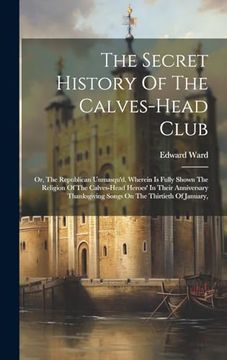 portada The Secret History of the Calves-Head Club: Or, the Republican Unmasqu'd. Wherein is Fully Shown the Religion of the Calves-Head Heroes' in Their. Songs on the Thirtieth of January, (en Inglés)