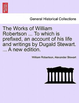 portada the works of william robertson ... to which is prefixed, an account of his life and writings by dugald stewart. ... a new edition. (en Inglés)