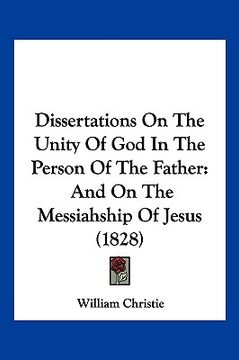 portada dissertations on the unity of god in the person of the father: and on the messiahship of jesus (1828) (en Inglés)