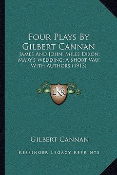 portada four plays by gilbert cannan: james and john; miles dixon; mary's wedding; a short way with authors (1913) (en Inglés)