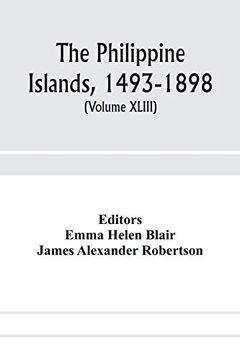 portada The Philippine Islands, 1493-1898; Explorations by Early Navigators, Descriptions of the Islands and Their Peoples, Their History and Records of the. Showing the Political, Economic, c 
