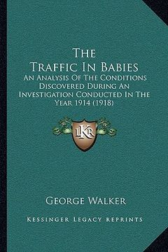 portada the traffic in babies: an analysis of the conditions discovered during an investigation conducted in the year 1914 (1918) (en Inglés)