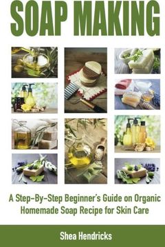 portada Soap Making: A Step-By-Step Beginner’s Guide on Organic Homemade Soap Recipes for Skin Care (Make Soap 365 Days a Year and Techniques that Help ... Look Smooth, Comfortable, and Young Again!) (en Inglés)
