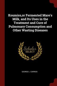 portada Koumiss, or Fermented Mare's Milk, and Its Uses in the Treatment and Cure of Pulmonary Consumption and Other Wasting Diseases