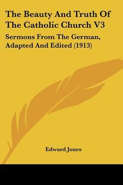 portada the beauty and truth of the catholic church v3: sermons from the german, adapted and edited (1913) (en Inglés)