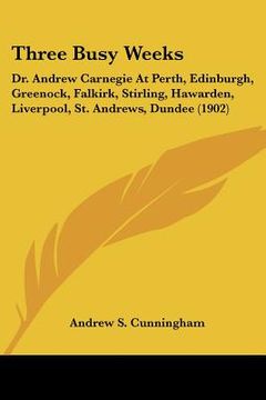 portada three busy weeks: dr. andrew carnegie at perth, edinburgh, greenock, falkirk, stirling, hawarden, liverpool, st. andrews, dundee (1902) (en Inglés)