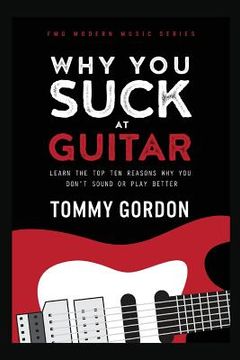 portada Why You Suck at Guitar: Learn the Top Ten Reasons Why You Don't Sound or Play Better (en Inglés)