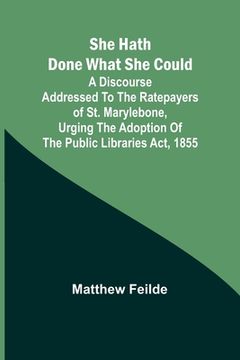 portada She hath done what she could; A Discourse addressed to the Ratepayers of St. Marylebone, urging the adoption of The Public Libraries Act, 1855 (en Inglés)