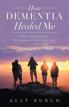 portada How Dementia Healed Me: I Don't Have Dementia. but Dementia Is Part of My Story. (en Inglés)