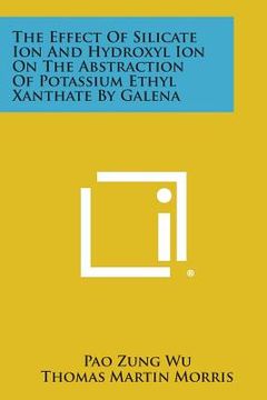 portada The Effect of Silicate Ion and Hydroxyl Ion on the Abstraction of Potassium Ethyl Xanthate by Galena (en Inglés)